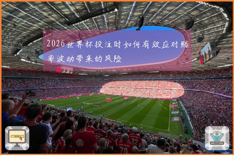 2026世界杯投注时如何有效应对赔率波动带来的风险