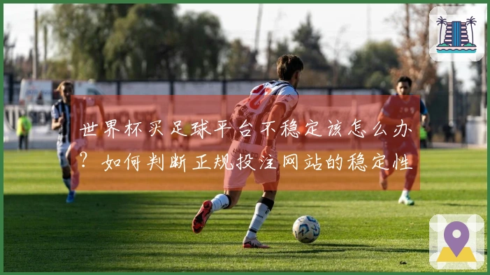 世界杯买足球平台不稳定该怎么办？如何判断正规投注网站的稳定性