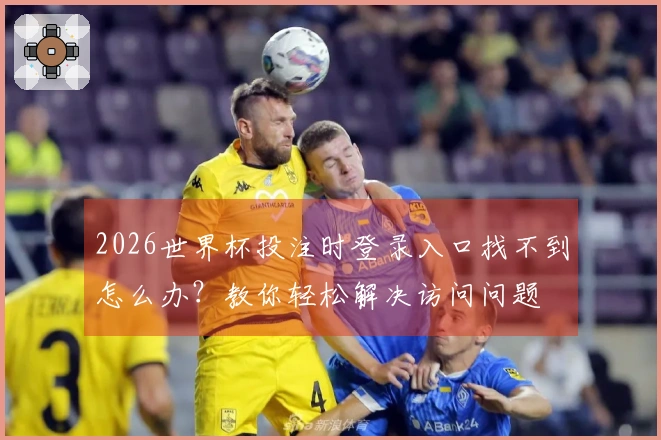 2026世界杯投注时登录入口找不到怎么办？教你轻松解决访问问题