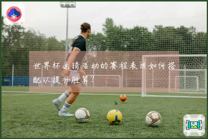 世界杯竞猜活动的赛程表该如何搭配以提升胜算？