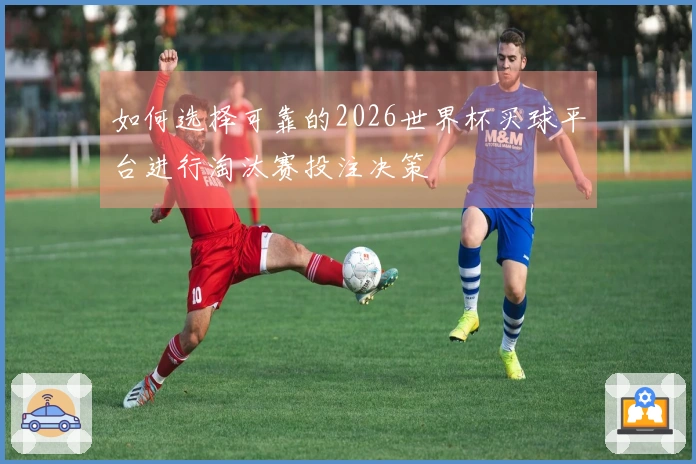 如何选择可靠的2026世界杯买球平台进行淘汰赛投注决策