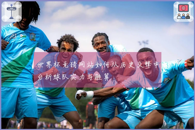 世界杯竞猜网站如何从历史交锋中分析球队实力与胜算
