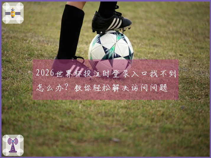 2026世界杯投注时登录入口找不到怎么办？教你轻松解决访问问题