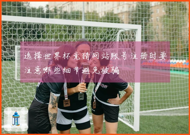 选择世界杯竞猜网站账号注册时要注意哪些细节避免被骗