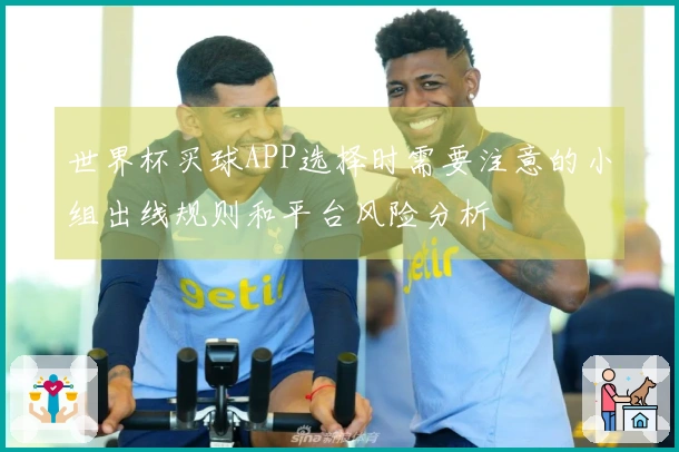 世界杯买球APP选择时需要注意的小组出线规则和平台风险分析